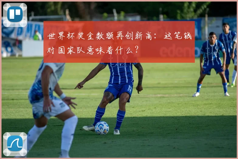 世界杯奖金数额再创新高：这笔钱对国家队意味着什么？