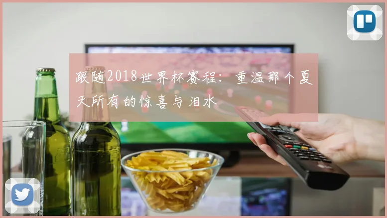 跟随2018世界杯赛程:重温那个夏天所有的惊喜与泪水