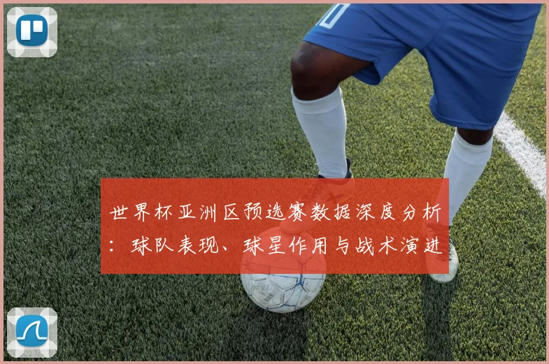 世界杯亚洲区预选赛数据深度分析：球队表现、球星作用与战术演进