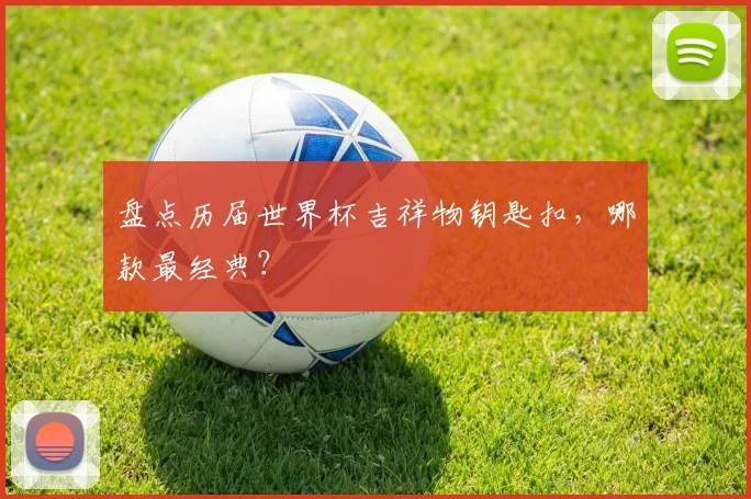 盘点历届世界杯吉祥物钥匙扣，哪款最经典？