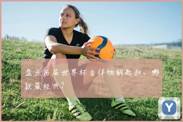 盘点历届世界杯吉祥物钥匙扣，哪款最经典？