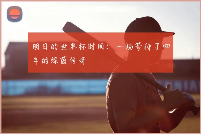 明日的世界杯时间：一场等待了四年的绿茵传奇