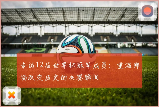 专访12届世界杯冠军成员：重温那场改变历史的决赛瞬间
