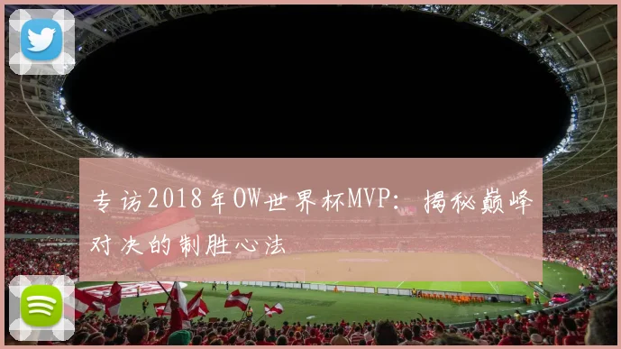 专访2018年OW世界杯MVP：揭秘巅峰对决的制胜心法