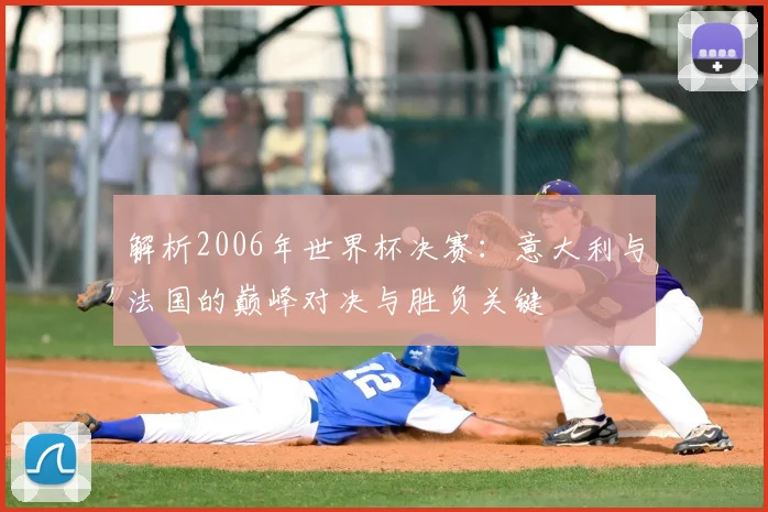 解析2006年世界杯决赛：意大利与法国的巅峰对决与胜负关键