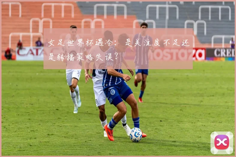 女足世界杯遇冷：是关注度不足还是转播策略失误？