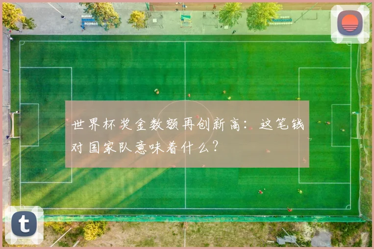 世界杯奖金数额再创新高：这笔钱对国家队意味着什么？