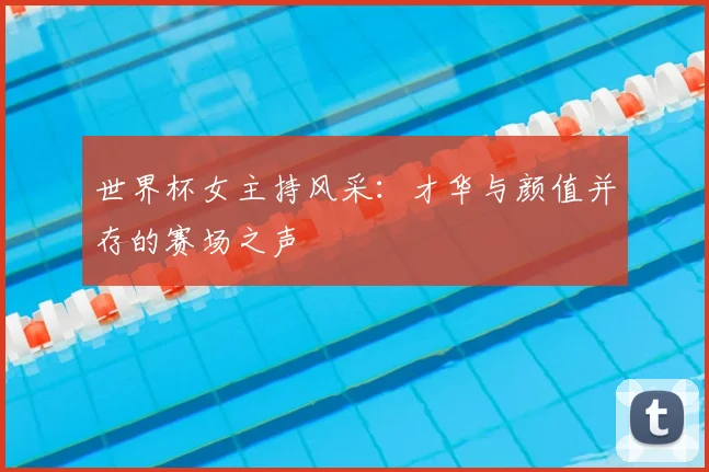 世界杯女主持风采：才华与颜值并存的赛场之声