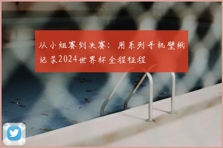 从小组赛到决赛：用系列手机壁纸记录2024世界杯全程征程