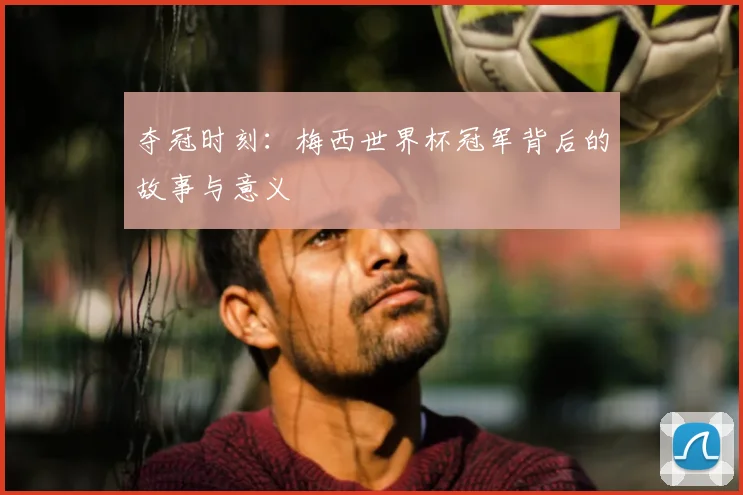 夺冠时刻：梅西世界杯冠军背后的故事与意义