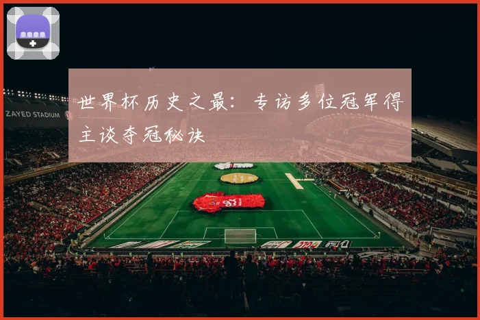 世界杯历史之最:专访多位冠军得主谈夺冠秘诀