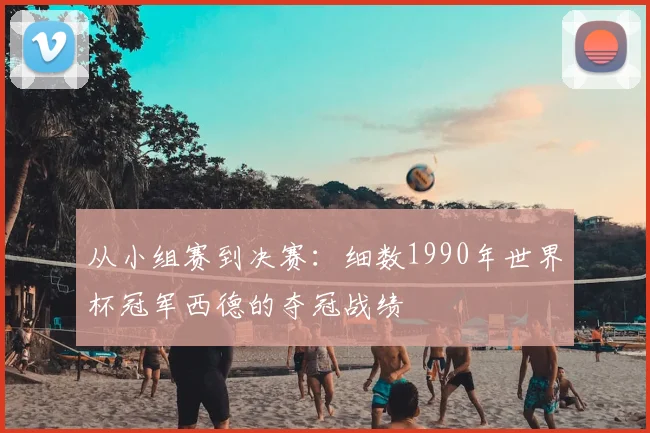 从小组赛到决赛：细数1990年世界杯冠军西德的夺冠战绩