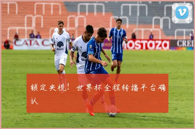 锁定央视!世界杯全程转播平台确认