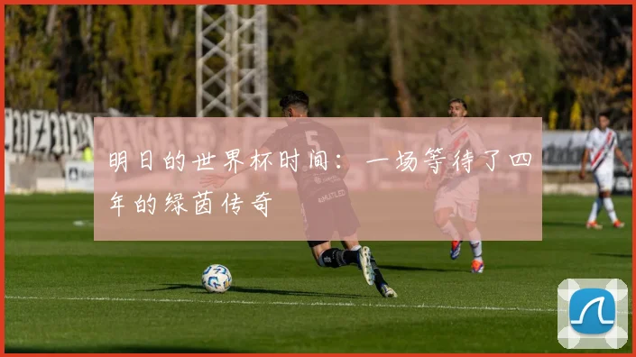 明日的世界杯时间：一场等待了四年的绿茵传奇