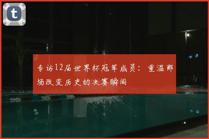专访12届世界杯冠军成员：重温那场改变历史的决赛瞬间
