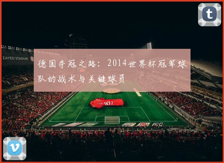 德国夺冠之路：2014世界杯冠军球队的战术与关键球员