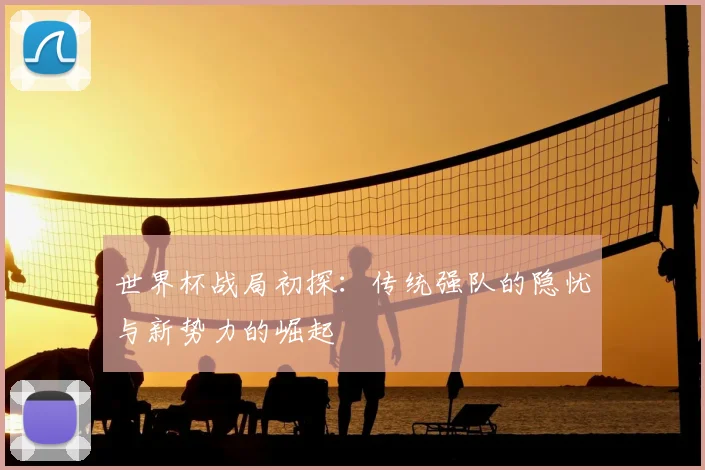 世界杯战局初探：传统强队的隐忧与新势力的崛起