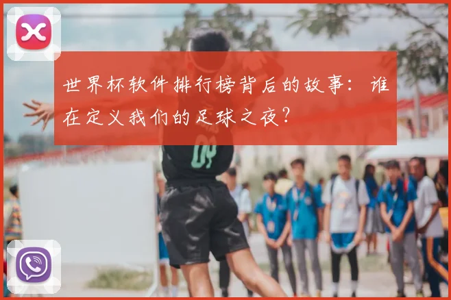 世界杯软件排行榜背后的故事：谁在定义我们的足球之夜？