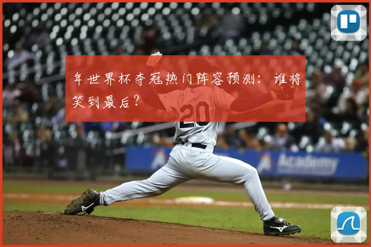 年世界杯夺冠热门阵容预测：谁将笑到最后？