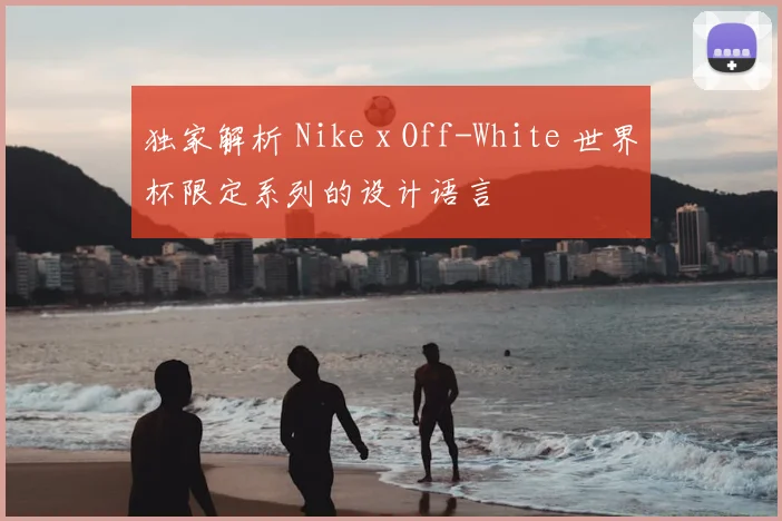 独家解析 Nike x Off-White 世界杯限定系列的设计语言