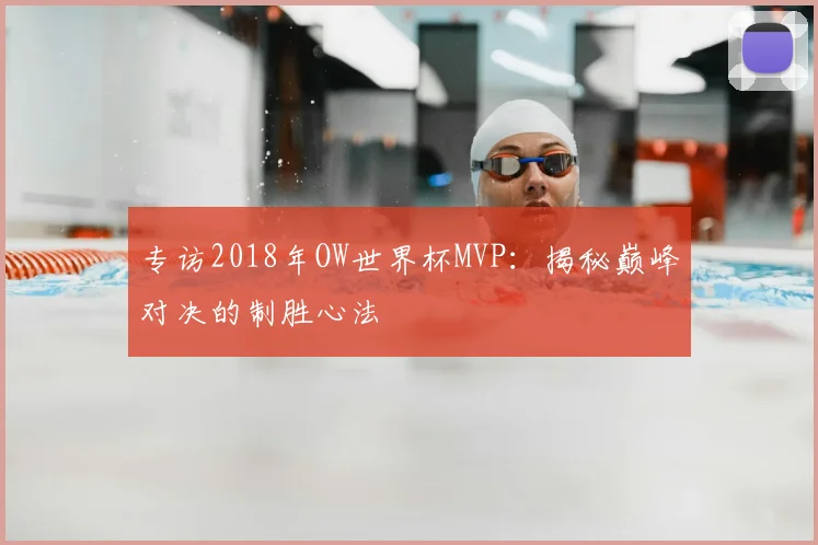 专访2018年OW世界杯MVP：揭秘巅峰对决的制胜心法