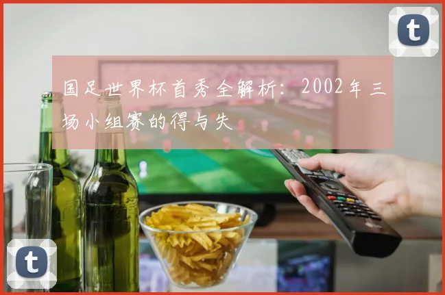 国足世界杯首秀全解析：2002年三场小组赛的得与失
