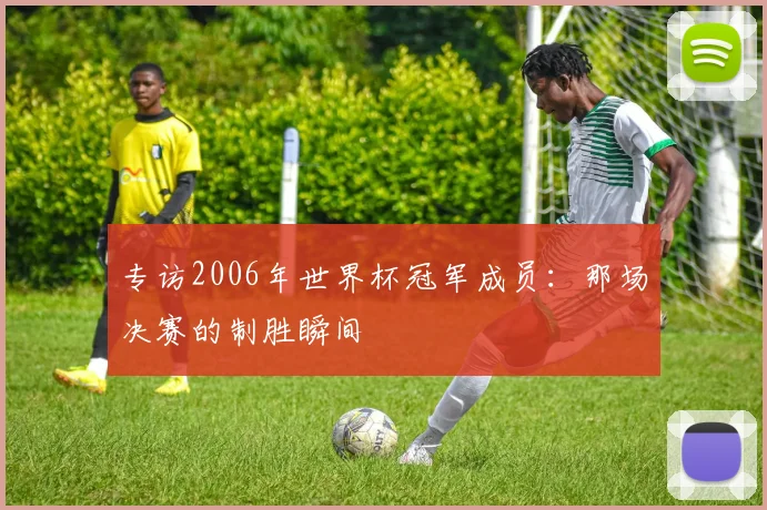 专访2006年世界杯冠军成员：那场决赛的制胜瞬间
