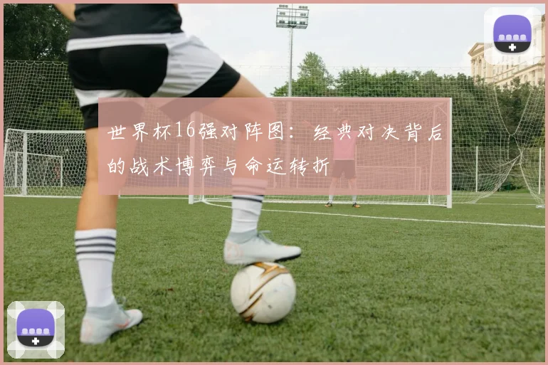 世界杯16强对阵图：经典对决背后的战术博弈与命运转折