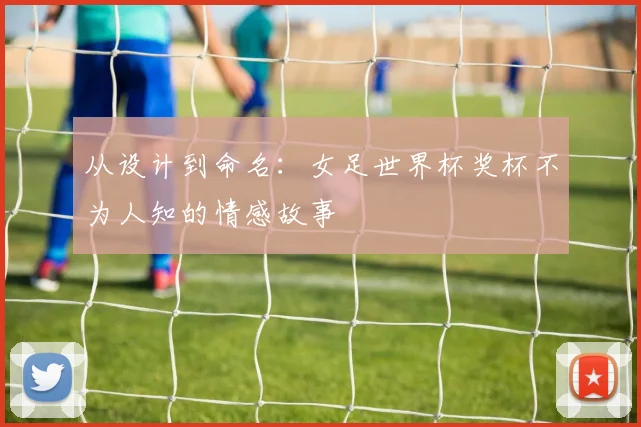从设计到命名：女足世界杯奖杯不为人知的情感故事