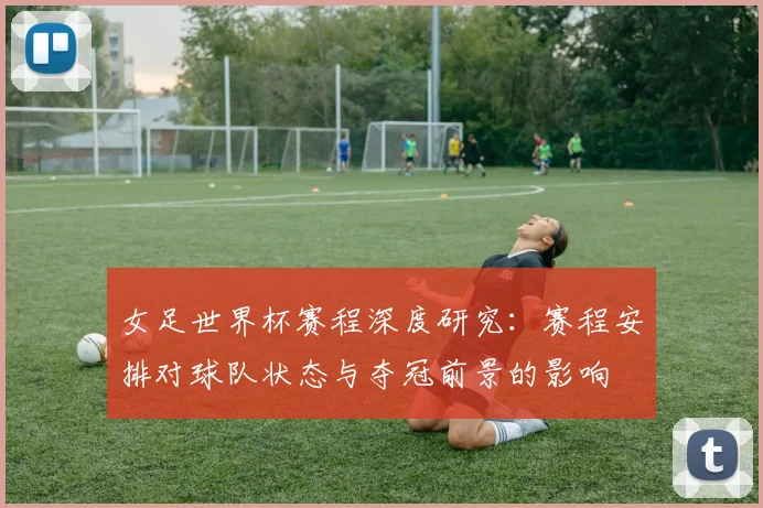女足世界杯赛程深度研究：赛程安排对球队状态与夺冠前景的影响