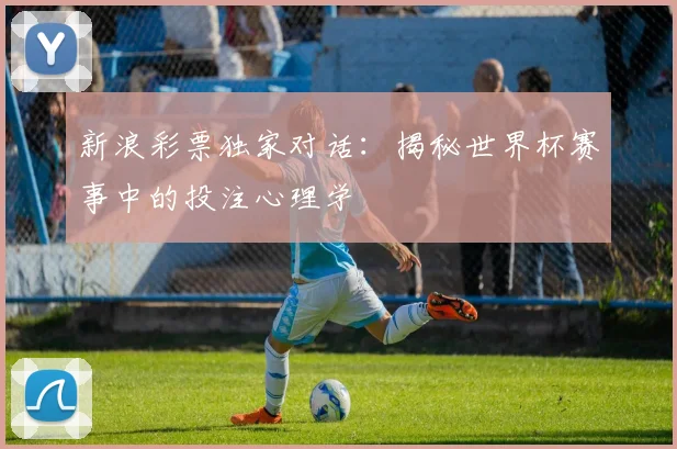新浪彩票独家对话:揭秘世界杯赛事中的投注心理学