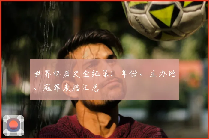 世界杯历史全纪录：年份、主办地、冠军表格汇总