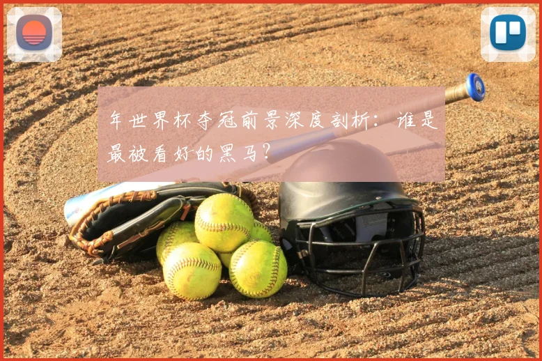 年世界杯夺冠前景深度剖析：谁是最被看好的黑马？