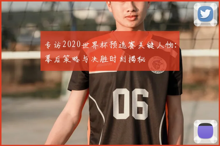 专访2020世界杯预选赛关键人物：幕后策略与决胜时刻揭秘