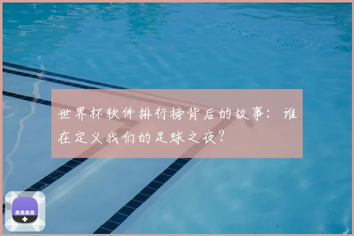 世界杯软件排行榜背后的故事:谁在定义我们的足球之夜?