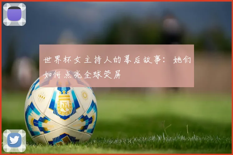 世界杯女主持人的幕后故事：她们如何点亮全球荧屏