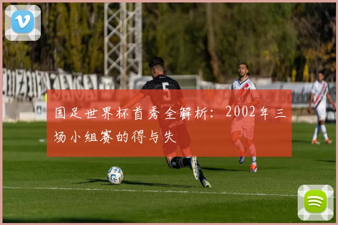 国足世界杯首秀全解析：2002年三场小组赛的得与失