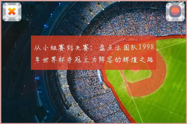 从小组赛到决赛：盘点法国队1998年世界杯夺冠主力阵容的辉煌之路