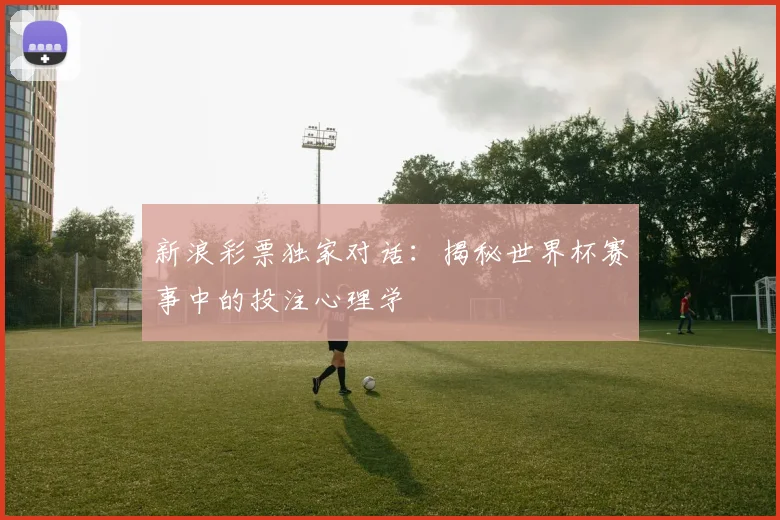 新浪彩票独家对话：揭秘世界杯赛事中的投注心理学