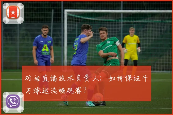 对话直播技术负责人：如何保证千万球迷流畅观赛？