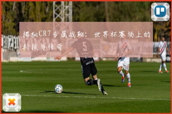 揭秘CR7专属战靴：世界杯赛场上的科技与传奇