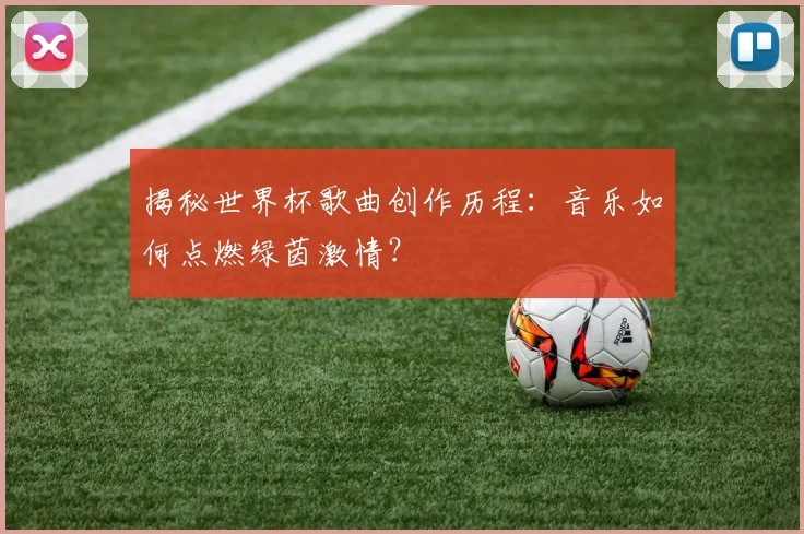 揭秘世界杯歌曲创作历程：音乐如何点燃绿茵激情？