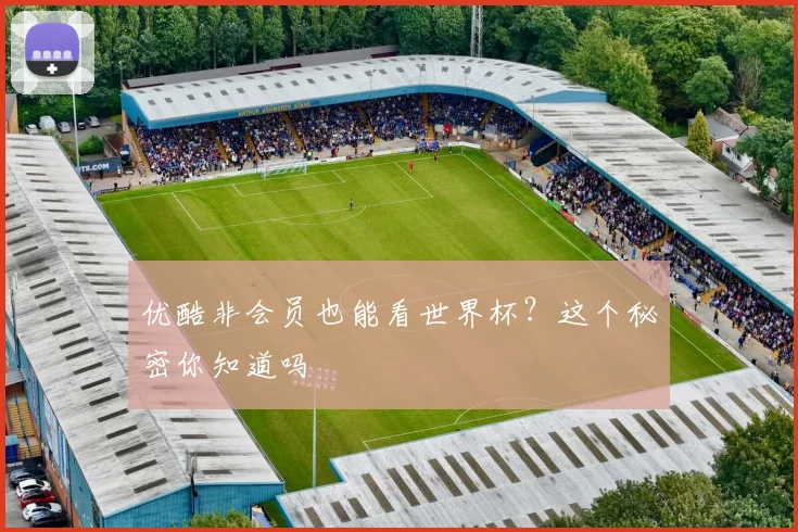 优酷非会员也能看世界杯？这个秘密你知道吗