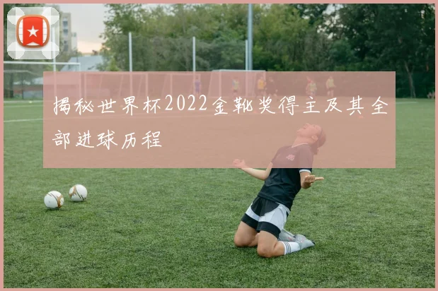 揭秘世界杯2022金靴奖得主及其全部进球历程