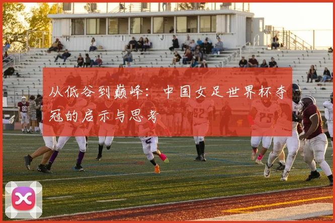 从低谷到巅峰：中国女足世界杯夺冠的启示与思考