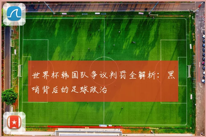 世界杯韩国队争议判罚全解析：黑哨背后的足球政治