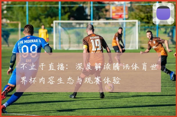 不止于直播：深度解读腾讯体育世界杯内容生态与观赛体验