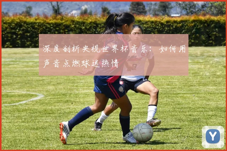 深度剖析央视世界杯音乐：如何用声音点燃球迷热情