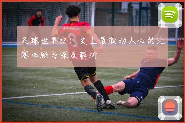 足球世界杯：史上最激动人心的比赛回顾与深度解析