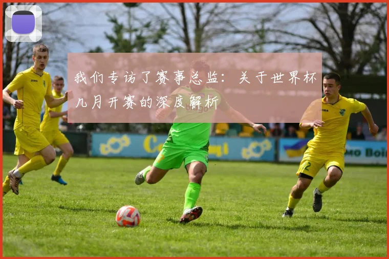 我们专访了赛事总监：关于世界杯几月开赛的深度解析